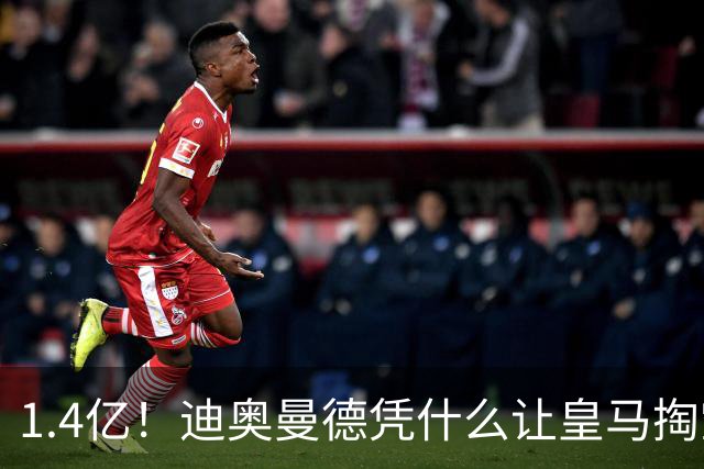 1.4亿！迪奥曼德凭什么让皇马掏空钱包？